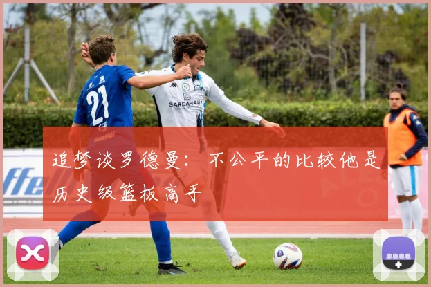 追梦谈罗德曼：不公平的比较他是历史级篮板高手