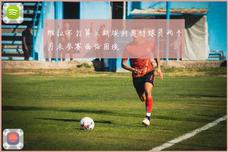 维拉不打算买断埃利奥特球员两个月未参赛面临困境