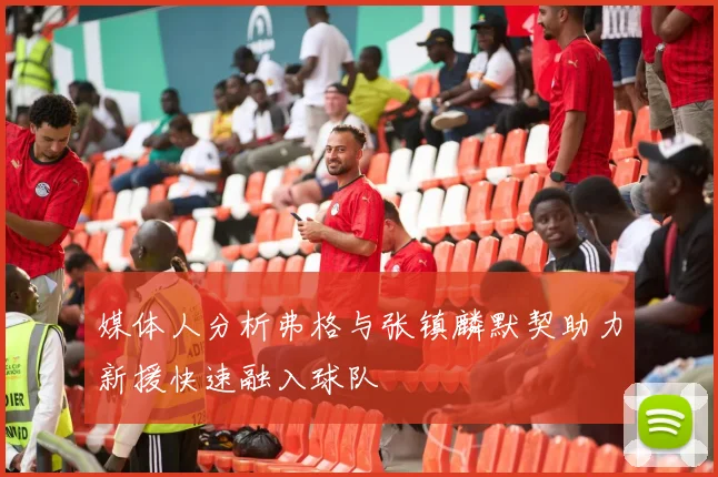 媒体人分析弗格与张镇麟默契助力新援快速融入球队