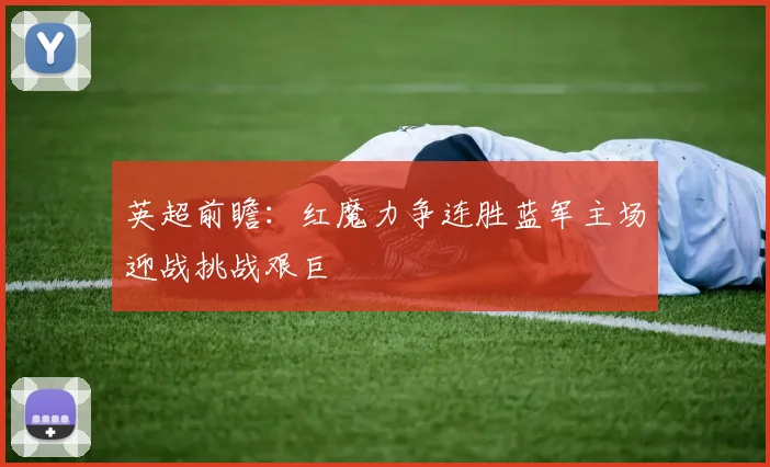 英超前瞻：红魔力争连胜蓝军主场迎战挑战艰巨