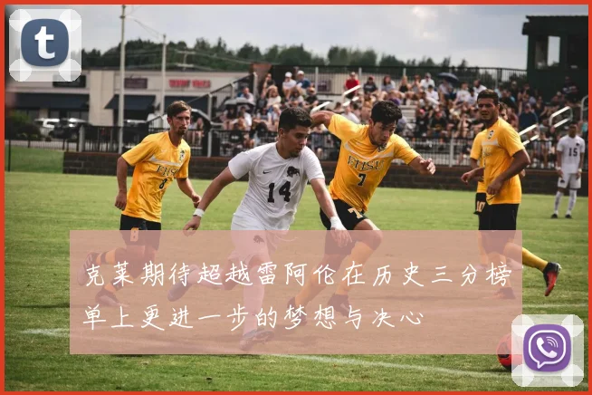 克莱期待超越雷阿伦在历史三分榜单上更进一步的梦想与决心