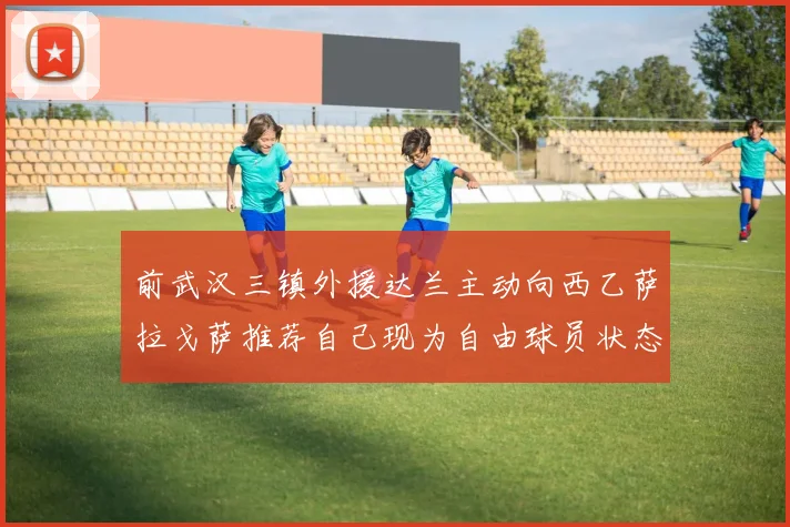 前武汉三镇外援达兰主动向西乙萨拉戈萨推荐自己现为自由球员状态良好