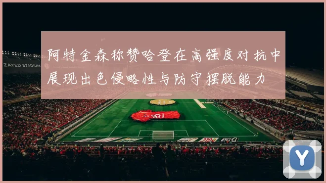 阿特金森称赞哈登在高强度对抗中展现出色侵略性与防守摆脱能力