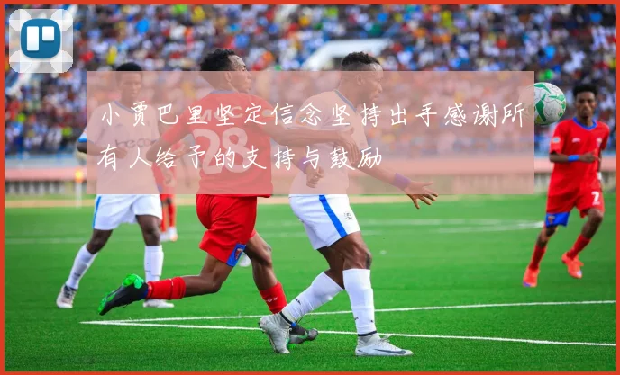 小贾巴里坚定信念坚持出手感谢所有人给予的支持与鼓励