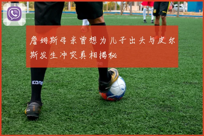 詹姆斯母亲曾想为儿子出头与皮尔斯发生冲突真相揭秘
