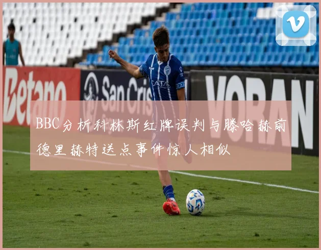 BBC分析科林斯红牌误判与滕哈赫前德里赫特送点事件惊人相似