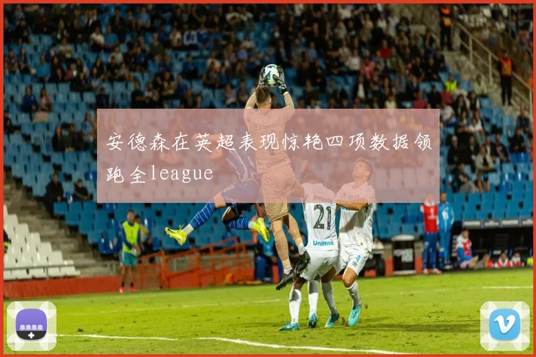 安德森在英超表现惊艳四项数据领跑全league