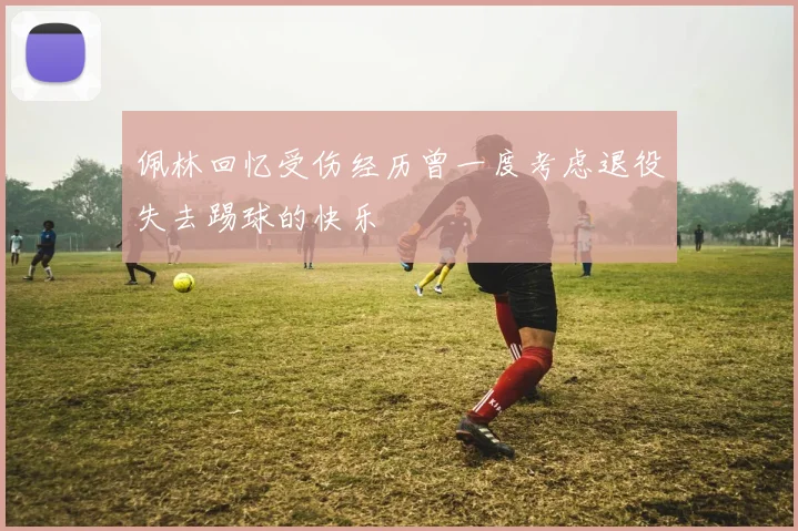 佩林回忆受伤经历曾一度考虑退役失去踢球的快乐