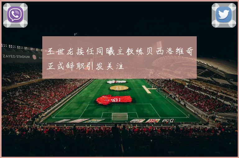 王世龙接任同曦主教练贝西洛维奇正式辞职引发关注