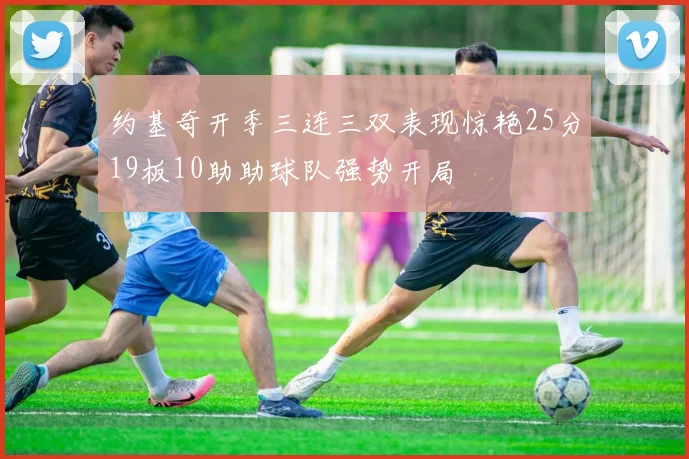 约基奇开季三连三双表现惊艳25分19板10助助球队强势开局
