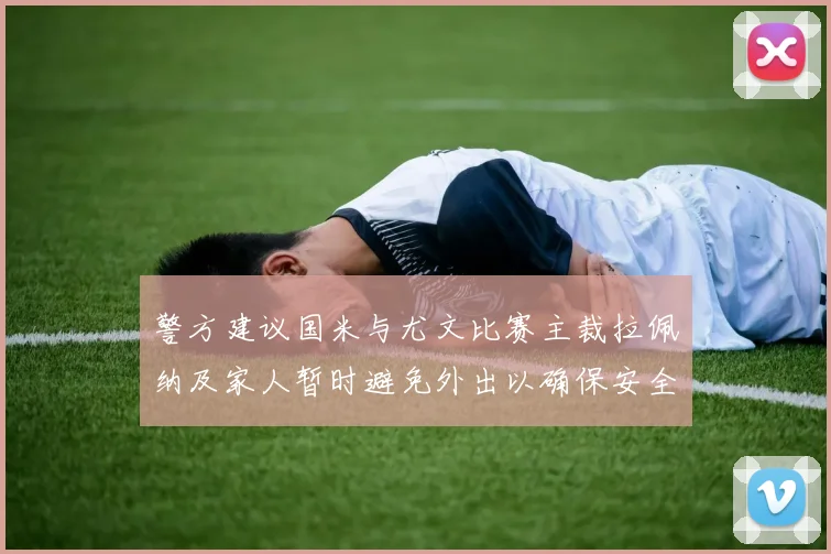 警方建议国米与尤文比赛主裁拉佩纳及家人暂时避免外出以确保安全