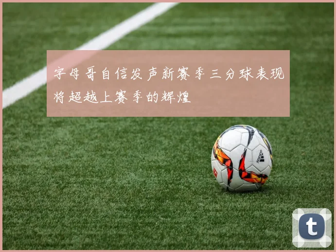字母哥自信发声新赛季三分球表现将超越上赛季的辉煌