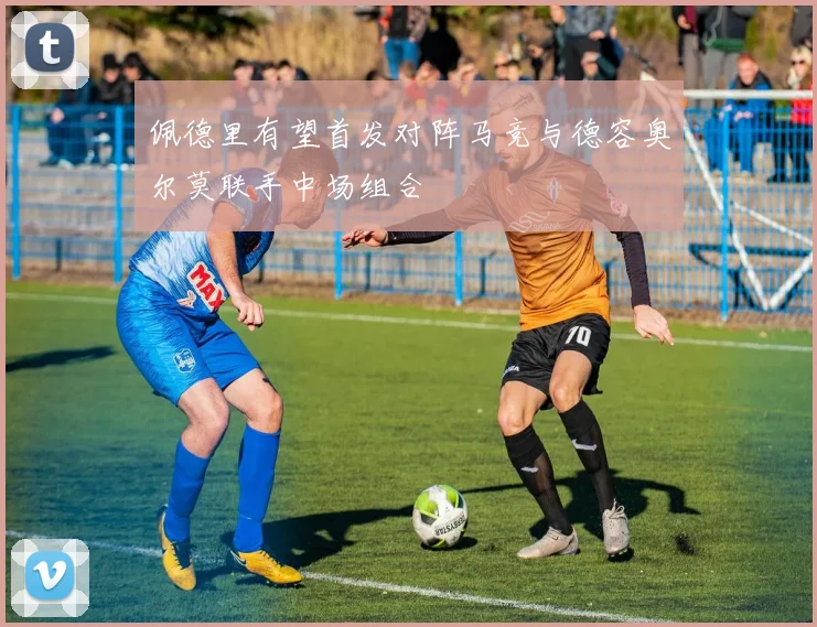 佩德里有望首发对阵马竞与德容奥尔莫联手中场组合