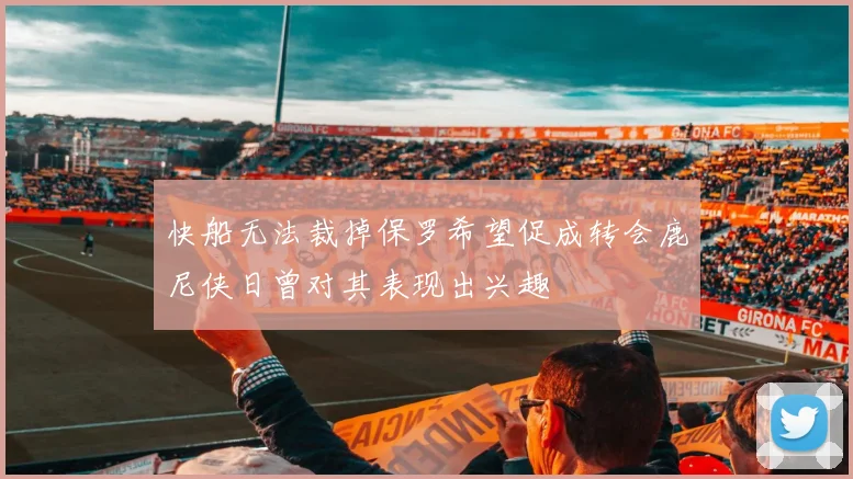 快船无法裁掉保罗希望促成转会鹿尼侠日曾对其表现出兴趣