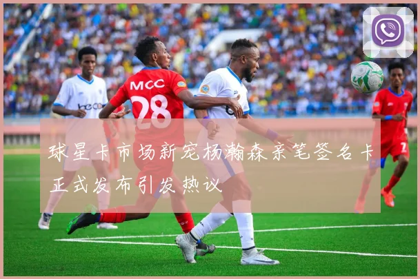 球星卡市场新宠杨瀚森亲笔签名卡正式发布引发热议