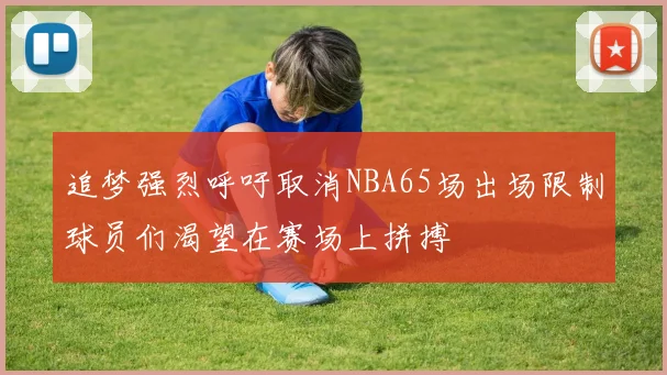 追梦强烈呼吁取消NBA65场出场限制球员们渴望在赛场上拼搏