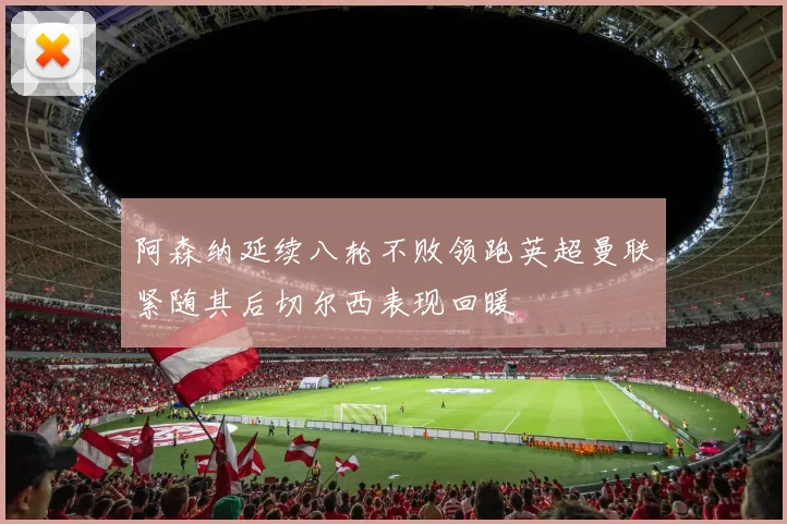 阿森纳延续八轮不败领跑英超曼联紧随其后切尔西表现回暖