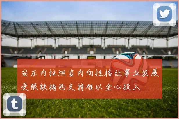 安东内拉坦言内向性格让事业发展受限缺梅西支持难以全心投入