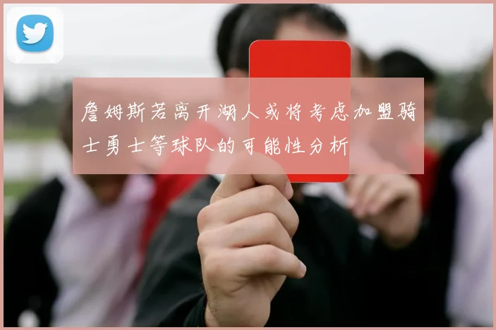 詹姆斯若离开湖人或将考虑加盟骑士勇士等球队的可能性分析