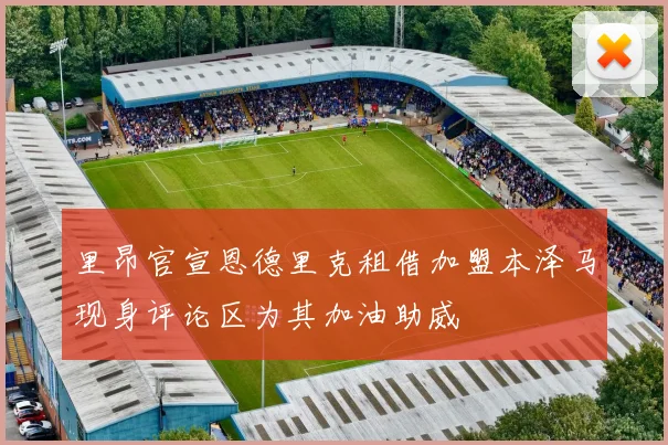 里昂官宣恩德里克租借加盟本泽马现身评论区为其加油助威