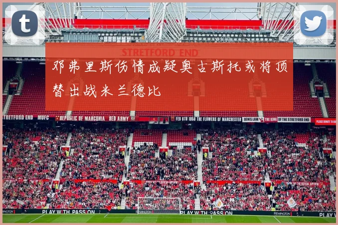邓弗里斯伤情成疑奥古斯托或将顶替出战米兰德比