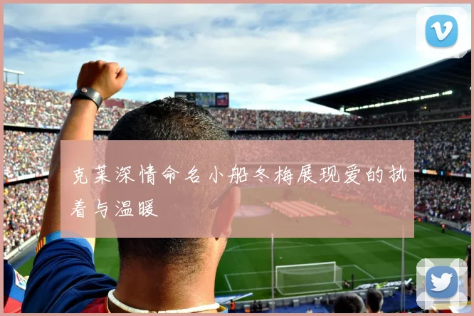 克莱深情命名小船冬梅展现爱的执着与温暖