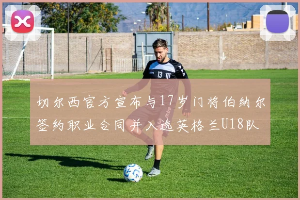 切尔西官方宣布与17岁门将伯纳尔签约职业合同并入选英格兰U18队