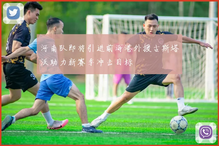 河南队即将引进前海港外援古斯塔沃助力新赛季冲击目标