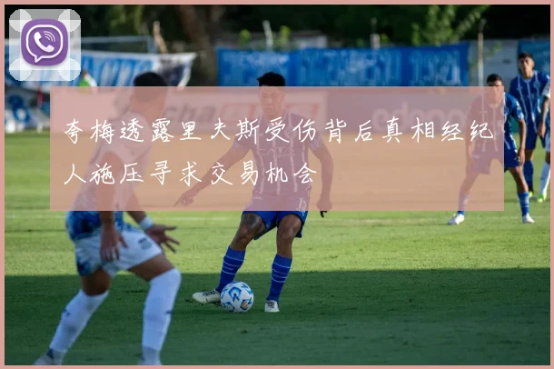 夸梅透露里夫斯受伤背后真相经纪人施压寻求交易机会