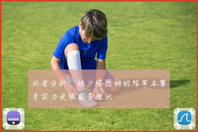 记者分析：缺少塔图姆的绿军本赛季实力受限前景堪忧