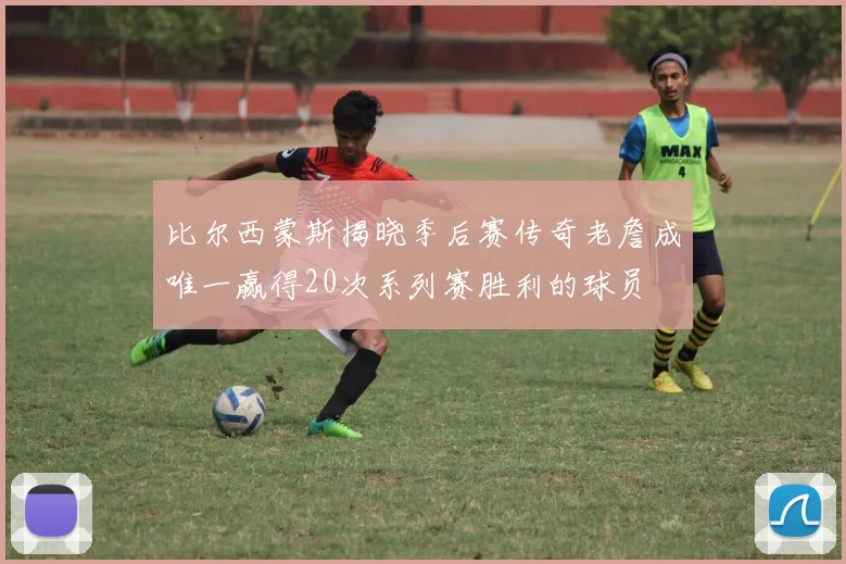比尔西蒙斯揭晓季后赛传奇老詹成唯一赢得20次系列赛胜利的球员