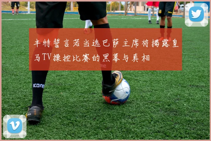 丰特誓言若当选巴萨主席将揭露皇马TV操控比赛的黑幕与真相