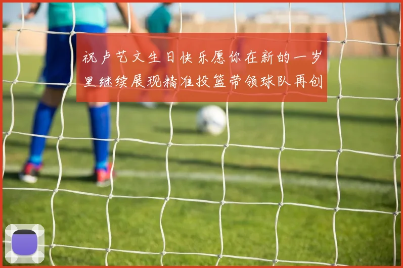 祝卢艺文生日快乐愿你在新的一岁里继续展现精准投篮带领球队再创辉煌成就
