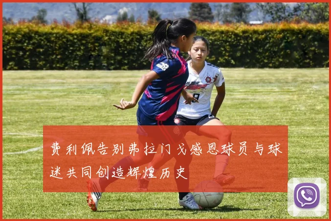 费利佩告别弗拉门戈感恩球员与球迷共同创造辉煌历史
