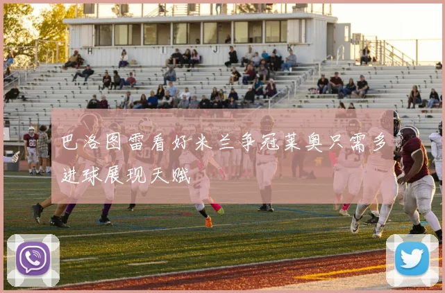 巴洛图雷看好米兰争冠莱奥只需多进球展现天赋