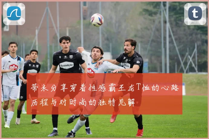 蒂米分享穿着性感霸王龙T恤的心路历程与对时尚的独特见解