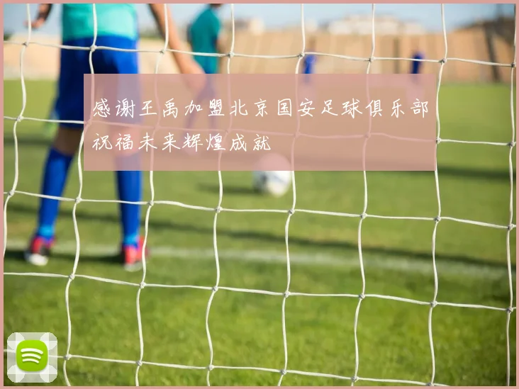 感谢王禹加盟北京国安足球俱乐部祝福未来辉煌成就