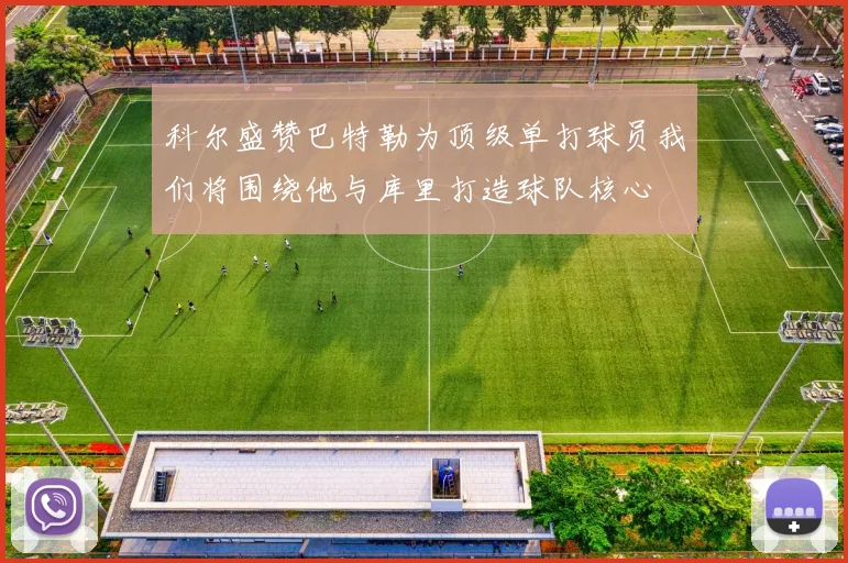 科尔盛赞巴特勒为顶级单打球员我们将围绕他与库里打造球队核心