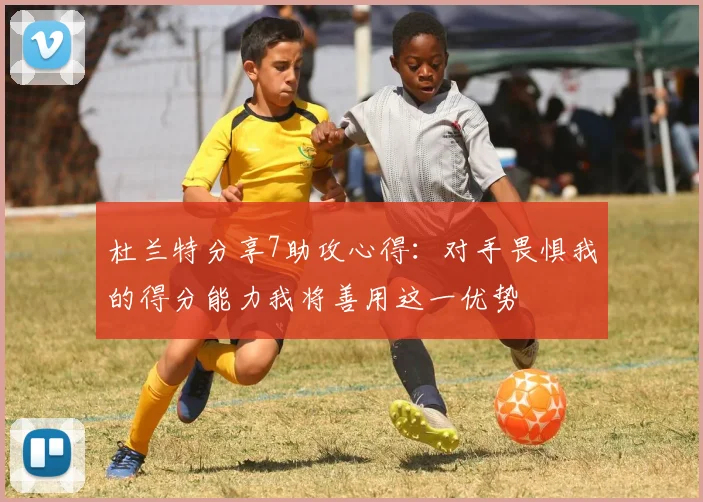 杜兰特分享7助攻心得：对手畏惧我的得分能力我将善用这一优势
