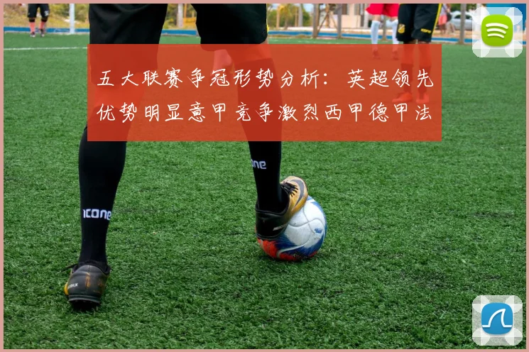五大联赛争冠形势分析：英超领先优势明显意甲竞争激烈西甲德甲法甲差距各异