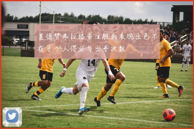基德赞弗拉格专注胜利表现出色不在乎个人得分与出手次数
