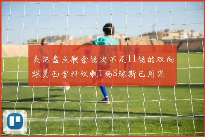 美记盘点剩余场次不足11场的双向球员西索科仅剩1场S琼斯已用完