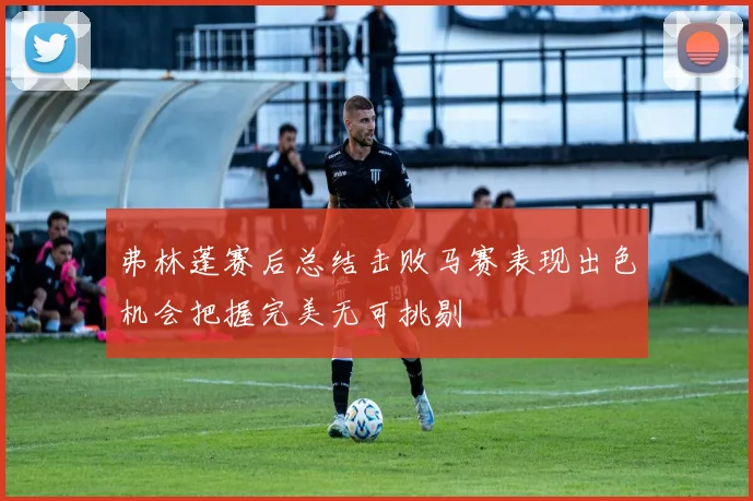 弗林蓬赛后总结击败马赛表现出色机会把握完美无可挑剔