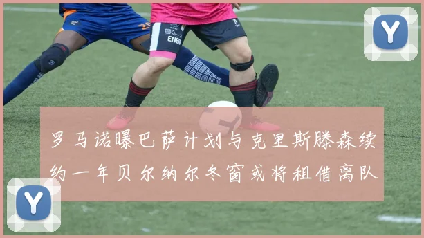 罗马诺曝巴萨计划与克里斯滕森续约一年贝尔纳尔冬窗或将租借离队