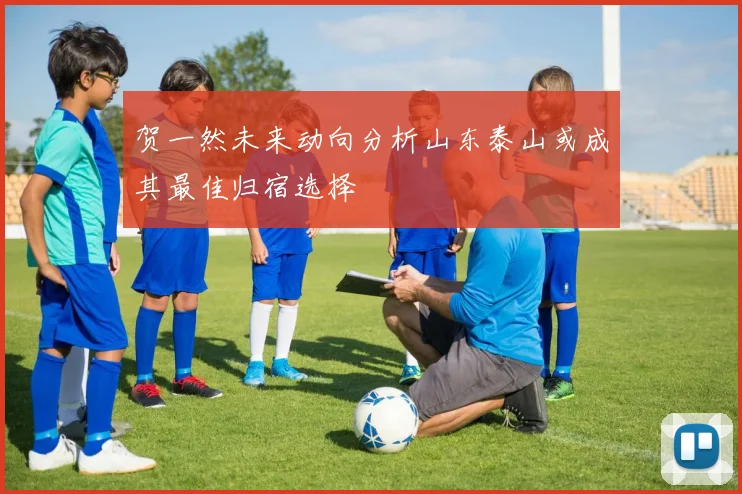 贺一然未来动向分析山东泰山或成其最佳归宿选择