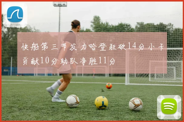 快船第三节发力哈登狂砍14分小卡贡献10分助队净胜11分