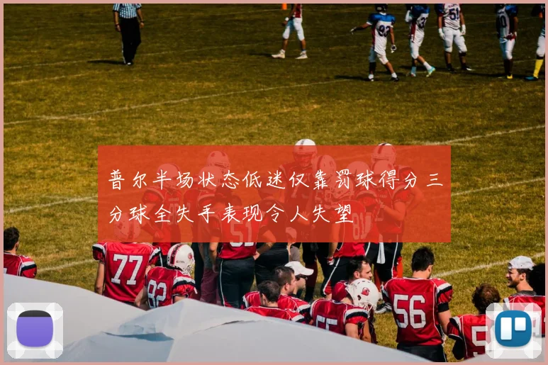普尔半场状态低迷仅靠罚球得分三分球全失手表现令人失望