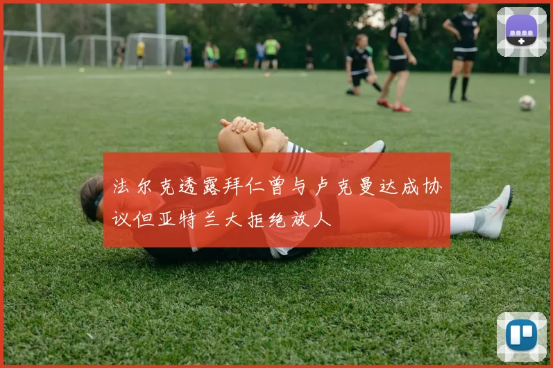 法尔克透露拜仁曾与卢克曼达成协议但亚特兰大拒绝放人