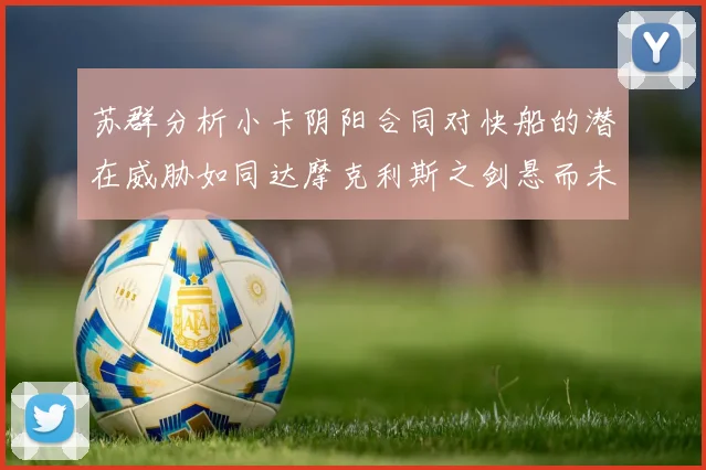 苏群分析小卡阴阳合同对快船的潜在威胁如同达摩克利斯之剑悬而未决