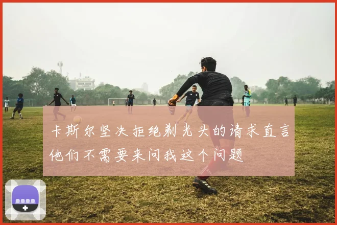 卡斯尔坚决拒绝剃光头的请求直言他们不需要来问我这个问题